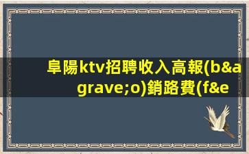 阜陽ktv招聘收入高報(bào)銷路費(fèi)來去自由阜陽