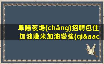 阜陽夜場(chǎng)招聘包住加油賺米加油變強(qiáng)阜陽