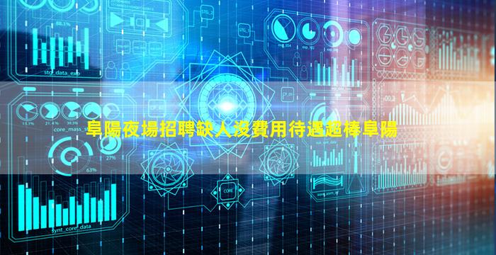 阜陽夜場招聘缺人沒費用待遇超棒阜陽