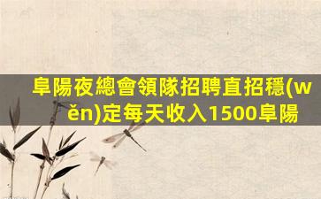 阜陽夜總會領隊招聘直招穩(wěn)定每天收入1500阜陽