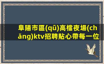 阜陽市區(qū)高檔夜場(chǎng)ktv招聘貼心帶每一位新人