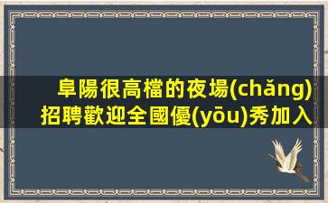 阜陽很高檔的夜場(chǎng)招聘歡迎全國優(yōu)秀加入
