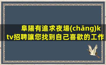 阜陽有追求夜場(chǎng)ktv招聘讓您找到自己喜歡的工作