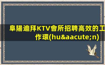 阜陽迪拜KTV會所招聘高效的工作環(huán)境快樂的工作氛圍