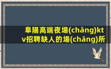 阜陽高端夜場(chǎng)ktv招聘缺人的場(chǎng)所不交