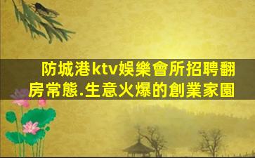 防城港ktv娛樂會所招聘翻房常態.生意火爆的創業家園