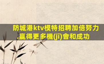 防城港ktv模特招聘加倍努力.贏得更多機(jī)會和成功