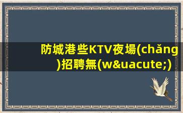 防城港些KTV夜場(chǎng)招聘無(wú)壓力選擇權(quán)在于你