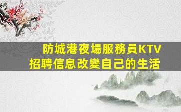 防城港夜場服務員KTV招聘信息改變自己的生活