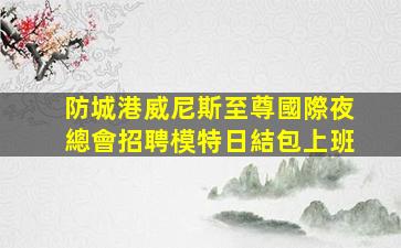 防城港威尼斯至尊國際夜總會招聘模特日結包上班