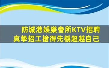 防城港娛樂會所KTV招聘真摯招工搶得先機超越自己