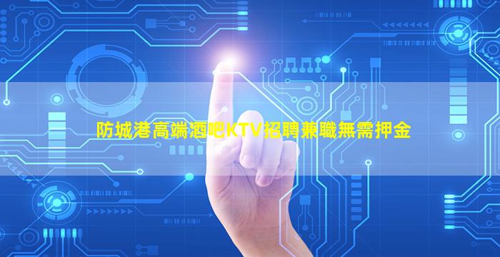 防城港高端酒吧KTV招聘兼職無需押金