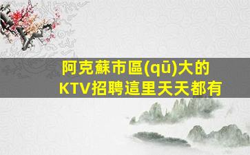 阿克蘇市區(qū)大的KTV招聘這里天天都有