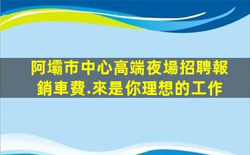 阿壩市中心高端夜場招聘報銷車費.來是你理想的工作