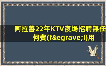 阿拉善22年KTV夜場招聘無任何費(fèi)用免
