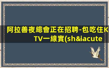 阿拉善夜總會正在招聘-包吃住KTV一線實(shí)現(xiàn)自己價值