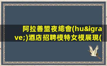 阿拉善盟夜總會(huì)酒店招聘模特女模展現(xiàn)優(yōu)雅夜生活-阿拉善盟高端場(chǎng)所KTV招聘促銷(xiāo)員一起來(lái)