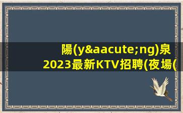 陽(yáng)泉2023最新KTV招聘(夜場(chǎng)招聘輕松找夜場(chǎng)工作.自己帶人