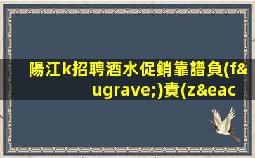 陽江k招聘酒水促銷靠譜負(fù)責(zé)領(lǐng)隊(duì)直招織回