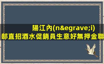 陽江內(nèi)部直招酒水促銷員生意好無押金聯(lián)