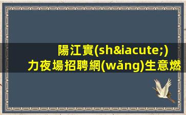 陽江實(shí)力夜場招聘網(wǎng)生意燃到爆