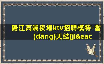 陽江高端夜場ktv招聘模特-當(dāng)天結(jié)清不壓不扣來去自由