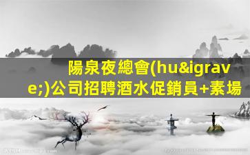 陽泉夜總會(huì)公司招聘酒水促銷員+素場