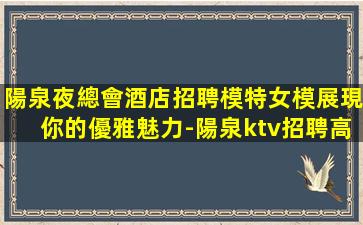 陽泉夜總會酒店招聘模特女模展現你的優雅魅力-陽泉ktv招聘高端大氣公寓住宿