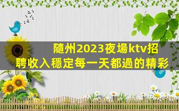 隨州2023夜場ktv招聘收入穩定每一天都過的精彩