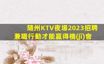 隨州KTV夜場2023招聘兼職行動才能贏得機(jī)會
