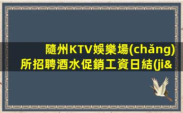 隨州KTV娛樂場(chǎng)所招聘酒水促銷工資日結(jié)