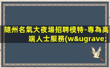 隨州名氣大夜場招聘模特-專為高端人士服務(wù)