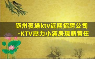 隨州夜場ktv近期招聘公司-KTV壓力小滿房現薪管住