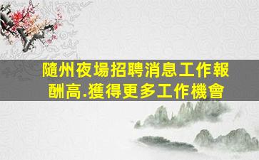 隨州夜場招聘消息工作報酬高.獲得更多工作機會