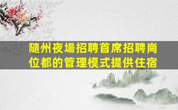 隨州夜場招聘首席招聘崗位都的管理模式提供住宿
