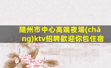 隨州市中心高端夜場(chǎng)ktv招聘歡迎你包住宿