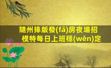 隨州排版發(fā)房夜場招模特每日上班穩(wěn)定