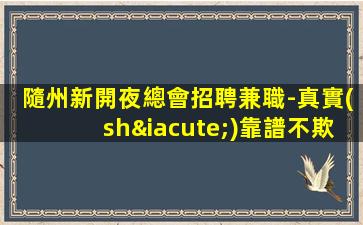 隨州新開夜總會招聘兼職-真實(shí)靠譜不欺騙