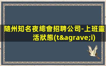 隨州知名夜總會招聘公司-上班靈活狀態(tài)工資高歡迎加入
