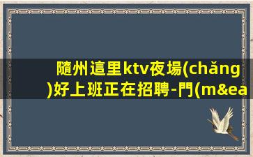 隨州這里ktv夜場(chǎng)好上班正在招聘-門(mén)店應(yīng)聘安心靠譜