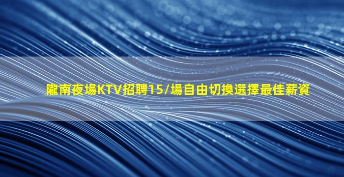 隴南夜場KTV招聘15/場自由切換選擇最佳薪資