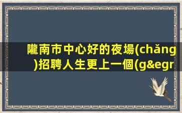 隴南市中心好的夜場(chǎng)招聘人生更上一個(gè)臺(tái)階