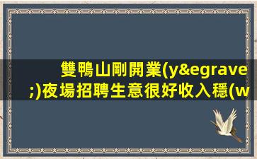 雙鴨山剛開業(yè)夜場招聘生意很好收入穩(wěn)定