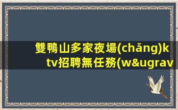 雙鴨山多家夜場(chǎng)ktv招聘無任務(wù)的老場(chǎng)穩(wěn)定.誠信企業(yè)的價(jià)值