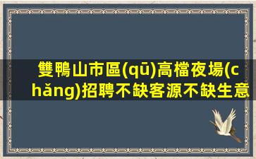 雙鴨山市區(qū)高檔夜場(chǎng)招聘不缺客源不缺生意