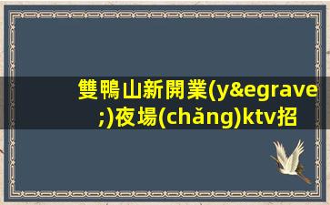 雙鴨山新開業(yè)夜場(chǎng)ktv招聘真實(shí)靠譜安排住宿