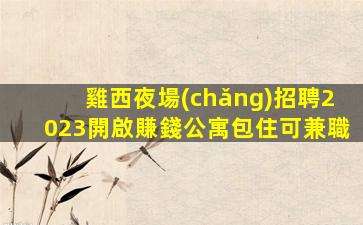 雞西夜場(chǎng)招聘2023開啟賺錢公寓包住可兼職
