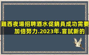 雞西夜場招聘酒水促銷員成功需要加倍努力.2023年.嘗試新的