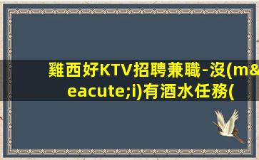 雞西好KTV招聘兼職-沒(méi)有酒水任務(wù)