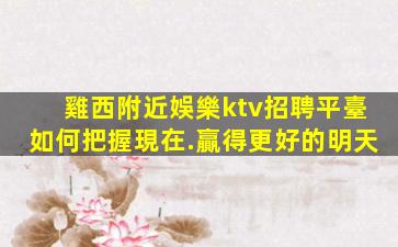 雞西附近娛樂ktv招聘平臺如何把握現在.贏得更好的明天